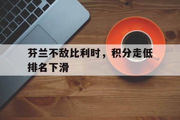 关于芬兰不敌比利时，积分走低排名下滑的信息