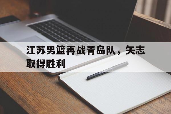 江苏男篮再战青岛队，矢志取得胜利