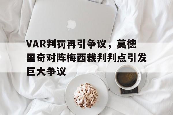 VAR判罚再引争议，莫德里奇对阵梅西裁判判点引发巨大争议乔尔卢卡莫德里奇